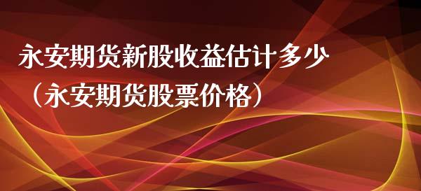 永安期货新股收益估计多少(永安期货股票价格)_理财百科_第1张_期货投资网 永安期货新股收益估计多少(永安期货股票价格)_https://www.cqckcrrc.com_理财百科_第1张