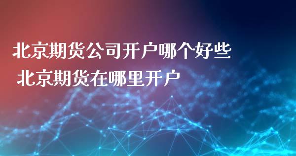 北京期货公司开户哪个好些 北京期货在哪里开户_https://www.cqckcrrc.com_纳指直播_第1张