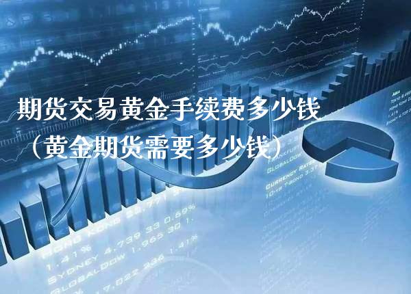 期货交易黄金手续费多少钱（黄金期货需要多少钱）_https://www.cqckcrrc.com_理财品种_第1张