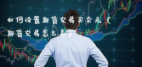如何设置期货交易买卖点(期货交易怎么弄)_纳指直播_第1张_期货投资网 如何设置期货交易买卖点(期货交易怎么弄)_https://www.cqckcrrc.com_纳指直播_第1张