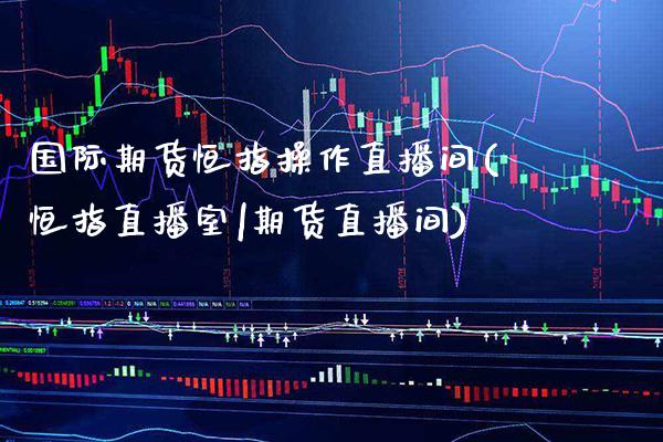 国际期货恒指操作直播间(恒指直播室|期货直播间)_原油期货_第1张_期货投资网 国际期货恒指操作直播间(恒指直播室|期货直播间)_https://www.cqckcrrc.com_原油期货_第1张