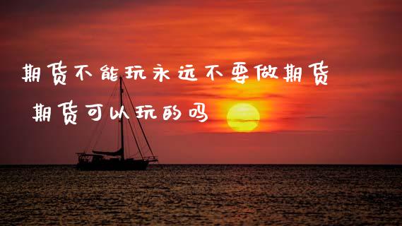 期货不能玩永远不要做期货 期货可以玩的吗_黄金期货_第1张_期货投资网 期货不能玩永远不要做期货 期货可以玩的吗_https://www.cqckcrrc.com_黄金期货_第1张