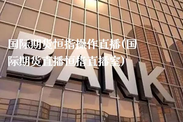 国际期货恒指操作直播(国际期货直播恒指直播室)_https://www.cqckcrrc.com_原油期货_第1张