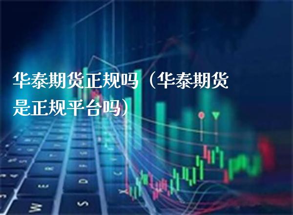 华泰期货正规吗(华泰期货是正规平台吗)_原油期货_第1张_期货投资网 华泰期货正规吗(华泰期货是正规平台吗)_https://www.cqckcrrc.com_原油期货_第1张