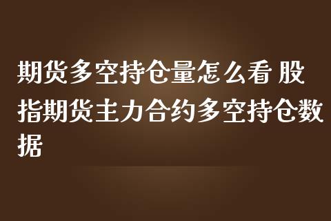 期货多空持仓量怎么看 股指期货主力合约多空持仓数据_https://www.cqckcrrc.com_黄金期货_第1张