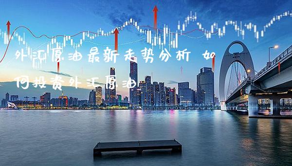 外汇原油最新走势分析 如何投资外汇原油_原油期货_第1张_期货投资网 外汇原油最新走势分析 如何投资外汇原油_https://www.cqckcrrc.com_原油期货_第1张