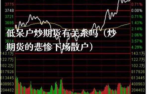 低呆户炒期货有关系吗(炒期货的悲惨下场散户)_期货行情_第1张_期货投资网 低呆户炒期货有关系吗(炒期货的悲惨下场散户)_https://www.cqckcrrc.com_期货行情_第1张