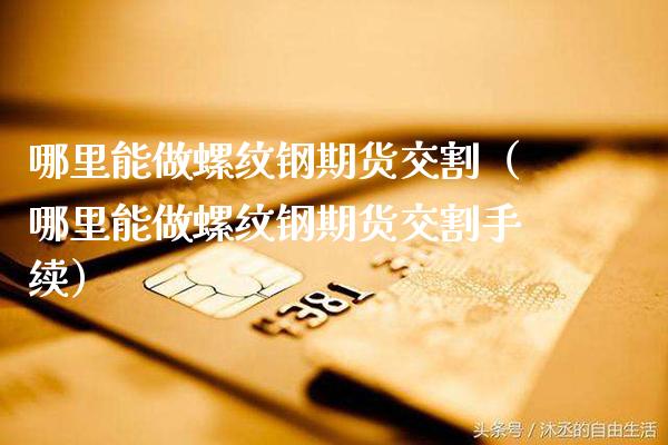 哪里能做螺纹钢期货交割(哪里能做螺纹钢期货交割手续)_基金理财_第1张_期货投资网 哪里能做螺纹钢期货交割(哪里能做螺纹钢期货交割手续)_https://www.cqckcrrc.com_基金理财_第1张
