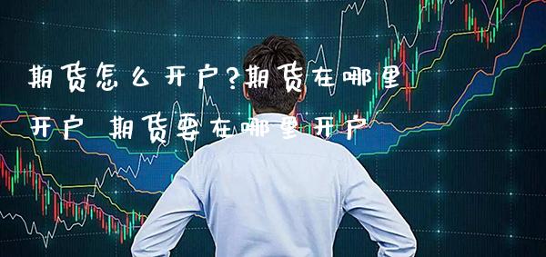 期货怎么开户?期货在哪里开户 期货要在哪里开户_https://www.cqckcrrc.com_黄金期货_第1张