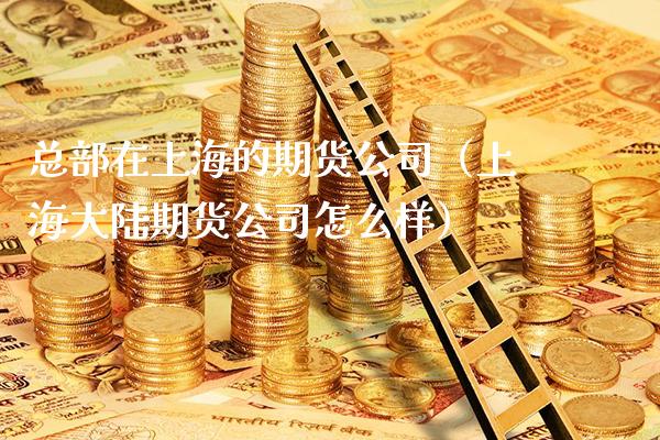 总部在上海的期货公司(上海**期货公司怎么样)_原油期货_第1张_期货投资网 总部在上海的期货公司(上海**期货公司怎么样)_https://www.cqckcrrc.com_原油期货_第1张