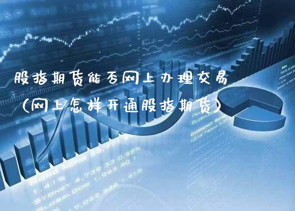 股指期货能否网上办理交易（网上怎样开通股指期货）_https://www.cqckcrrc.com_原油期货_第1张