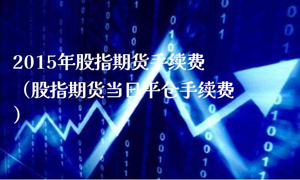 2015年股指期货手续费（股指期货当日平仓手续费）_https://www.cqckcrrc.com_黄金期货_第1张