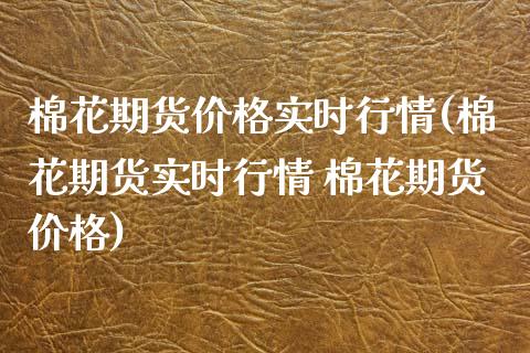 棉花期货价格实时行情(棉花期货实时行情 棉花期货价格)_原油期货_第1张_期货投资网 棉花期货价格实时行情(棉花期货实时行情 棉花期货价格)_https://www.cqckcrrc.com_原油期货_第1张