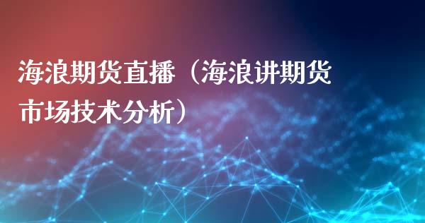 海浪期货直播（海浪讲期货市场技术分析）_https://www.cqckcrrc.com_国际期货_第1张