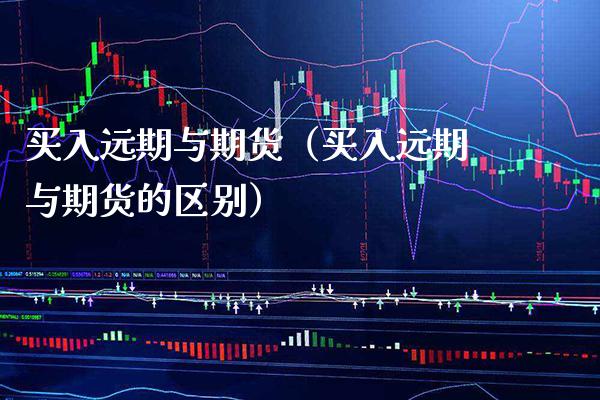 买入远期与期货（买入远期与期货的区别）_https://www.cqckcrrc.com_道指直播_第1张