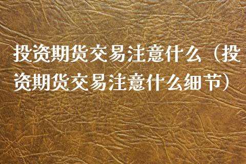 投资期货交易注意什么（投资期货交易注意什么细节）_https://www.cqckcrrc.com_期货品种_第1张