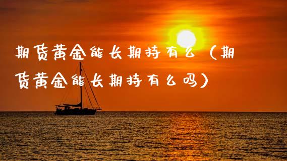 期货黄金能长期持有么(期货黄金能长期持有么吗)_道指直播_第1张_期货投资网 期货黄金能长期持有么(期货黄金能长期持有么吗)_https://www.cqckcrrc.com_道指直播_第1张