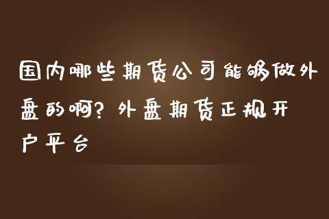 国内哪些期货公司能够做外盘的啊? 外盘期货正规开户平台_恒生指数_第1张_期货投资网 国内哪些期货公司能够做外盘的啊? 外盘期货正规开户平台_https://www.cqckcrrc.com_恒生指数_第1张