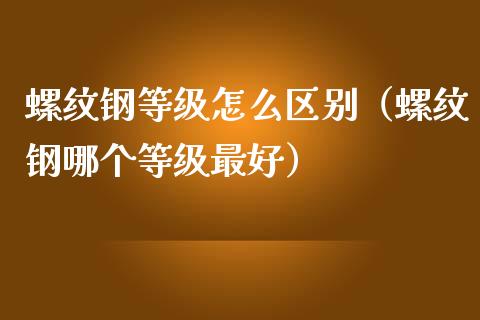 螺纹钢等级怎么区别（螺纹钢哪个等级最好）_https://www.cqckcrrc.com_道指直播_第1张