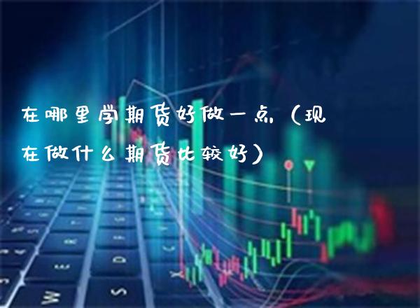 在哪里学期货好做一点（现在做什么期货比较好）_https://www.cqckcrrc.com_期货理财_第1张
