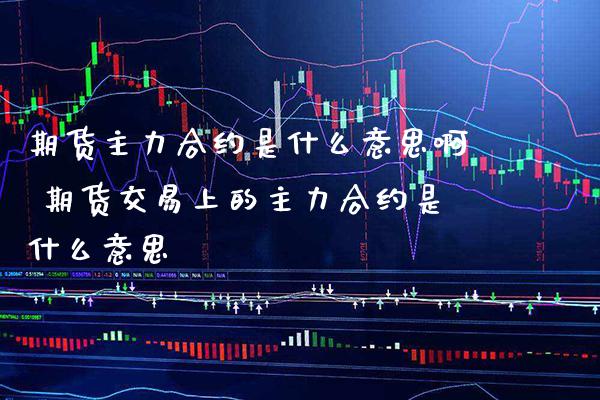期货主力合约是什么意思啊 期货交易上的主力合约是什么意思_黄金期货_第1张_期货投资网 期货主力合约是什么意思啊 期货交易上的主力合约是什么意思_https://www.cqckcrrc.com_黄金期货_第1张