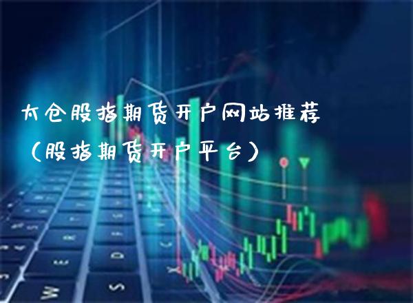 太仓股指期货开户网站推荐（股指期货开户平台）_https://www.cqckcrrc.com_财经要闻_第1张