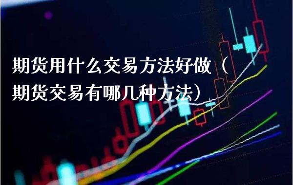 期货用什么交易方法好做（期货交易有哪几种方法）_https://www.cqckcrrc.com_原油期货_第1张