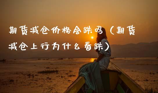 期货减仓价格会跌吗（期货减仓上行为什么看跌）_https://www.cqckcrrc.com_道指直播_第1张