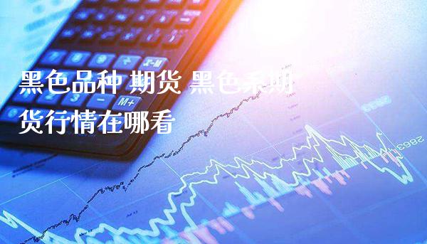 黑色品种 期货 黑色系期货行情在哪看_纳指直播_第1张_期货投资网 黑色品种 期货 黑色系期货行情在哪看_https://www.cqckcrrc.com_纳指直播_第1张