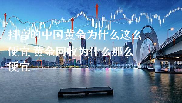 抖音的中国黄金为什么这么便宜 黄金回收为什么那么便宜_原油期货_第1张_期货投资网 抖音的中国黄金为什么这么便宜 黄金回收为什么那么便宜_https://www.cqckcrrc.com_原油期货_第1张