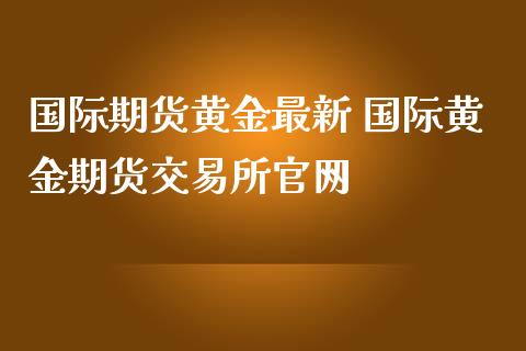 国际期货黄金最新 国际黄金期货交易所官网_恒生指数_第1张_期货投资网 国际期货黄金最新 国际黄金期货交易所官网_https://www.cqckcrrc.com_恒生指数_第1张