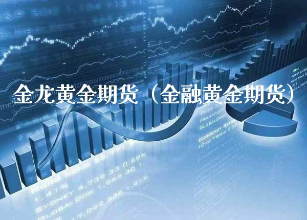 金龙黄金期货（金融黄金期货）_https://www.cqckcrrc.com_纳指直播_第1张