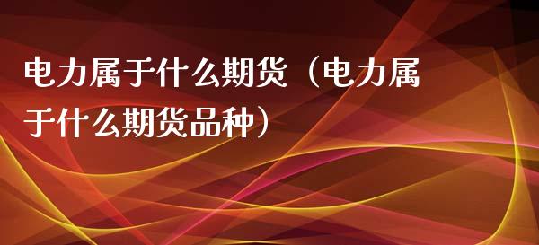 电力属于什么期货(电力属于什么期货品种)_国际期货_第1张_期货投资网 电力属于什么期货(电力属于什么期货品种)_https://www.cqckcrrc.com_国际期货_第1张