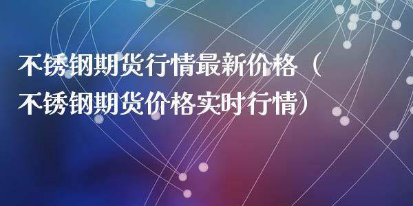 不锈钢期货行情最新价格(不锈钢期货价格实时行情)_基金理财_第1张_期货投资网 不锈钢期货行情最新价格(不锈钢期货价格实时行情)_https://www.cqckcrrc.com_基金理财_第1张