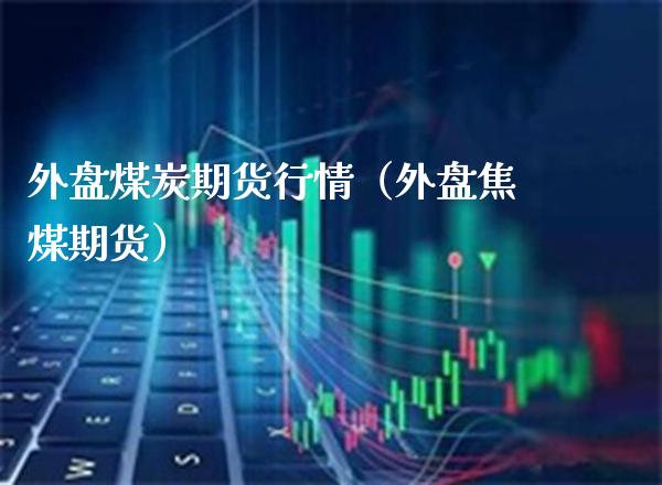 外盘煤炭期货行情(外盘焦煤期货)_原油期货_第1张_期货投资网 外盘煤炭期货行情(外盘焦煤期货)_https://www.cqckcrrc.com_原油期货_第1张