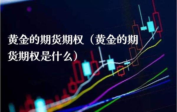 黄金的期货期权(黄金的期货期权是什么)_基金理财_第1张_期货投资网 黄金的期货期权(黄金的期货期权是什么)_https://www.cqckcrrc.com_基金理财_第1张