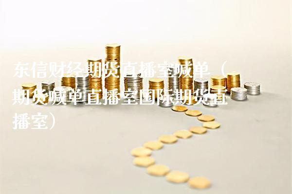 东信财经期货直播室喊单（期货喊单直播室国际期货直播室）_https://www.cqckcrrc.com_道指直播_第1张