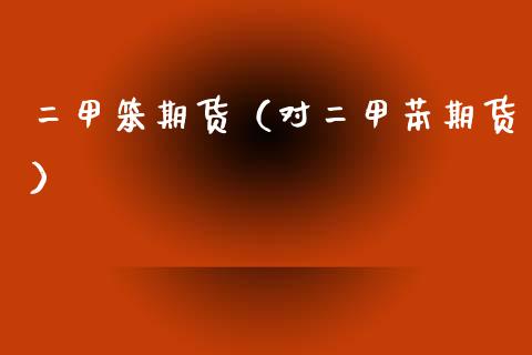二甲笨期货(对二甲苯期货)_期货行情_第1张_期货投资网 二甲笨期货(对二甲苯期货)_https://www.cqckcrrc.com_期货行情_第1张