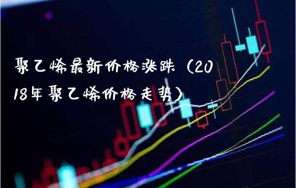 聚乙烯最新价格涨跌(2018年聚乙烯价格走势)_恒生指数_第1张_期货投资网 聚乙烯最新价格涨跌(2018年聚乙烯价格走势)_https://www.cqckcrrc.com_恒生指数_第1张