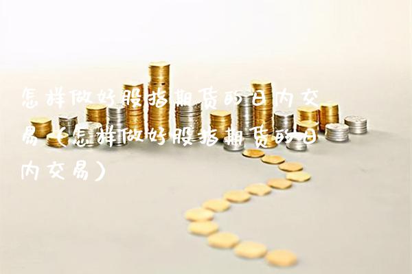 怎样做好股指期货的日内交易（怎样做好股指期货的日内交易）_https://www.cqckcrrc.com_道指直播_第1张