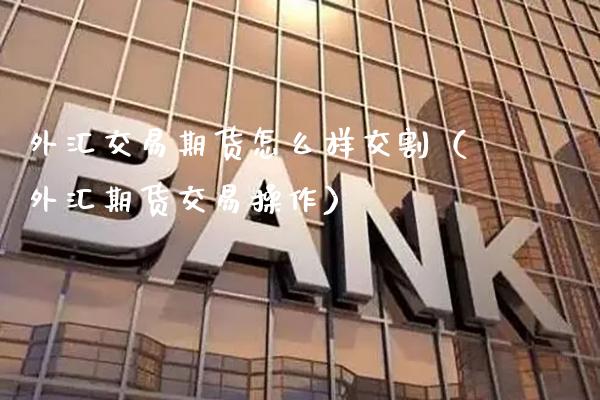 外汇交易期货怎么样交割(外汇期货交易操作)_期货品种_第1张_期货投资网 外汇交易期货怎么样交割(外汇期货交易操作)_https://www.cqckcrrc.com_期货品种_第1张