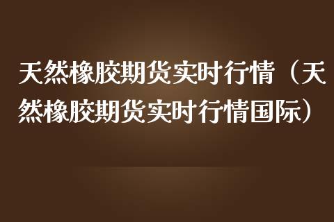天然橡胶期货实时行情(天然橡胶期货实时行情国际)_期货行情_第1张_期货投资网 天然橡胶期货实时行情(天然橡胶期货实时行情国际)_https://www.cqckcrrc.com_期货行情_第1张