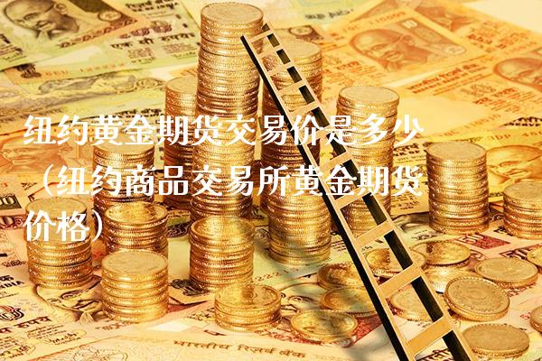纽约黄金期货交易价是多少(纽约商品交易所黄金期货价格)_道指直播_第1张_期货投资网 纽约黄金期货交易价是多少(纽约商品交易所黄金期货价格)_https://www.cqckcrrc.com_道指直播_第1张