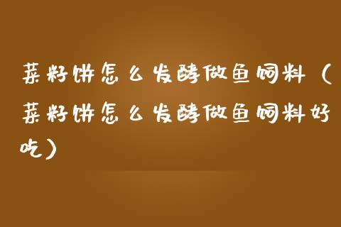 菜籽饼怎么发酵做鱼饲料（菜籽饼怎么发酵做鱼饲料好吃）_https://www.cqckcrrc.com_道指直播_第1张