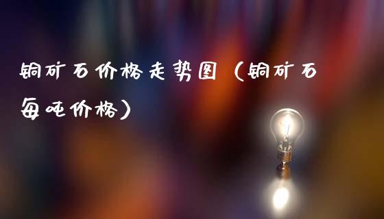 铜矿石价格走势图（铜矿石每吨价格）_https://www.cqckcrrc.com_纳指直播_第1张