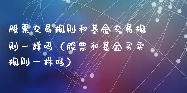股票交易规则和基金交易规则一样吗（股票和基金买卖规则一样吗）_https://www.cqckcrrc.com_恒生指数_第1张