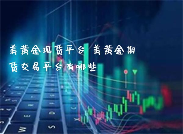 美黄金现货平台 美黄金期货交易平台有哪些_https://www.cqckcrrc.com_黄金期货_第1张