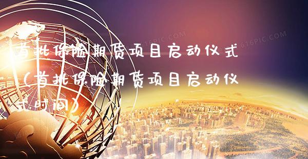 首批保险期货项目启动仪式（首批保险期货项目启动仪式时间）_https://www.cqckcrrc.com_黄金期货_第1张
