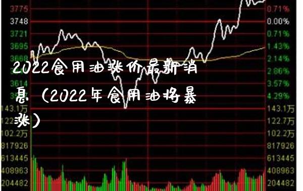 2022食用油涨价最新消息（2022年食用油将暴涨）_https://www.cqckcrrc.com_原油期货_第1张