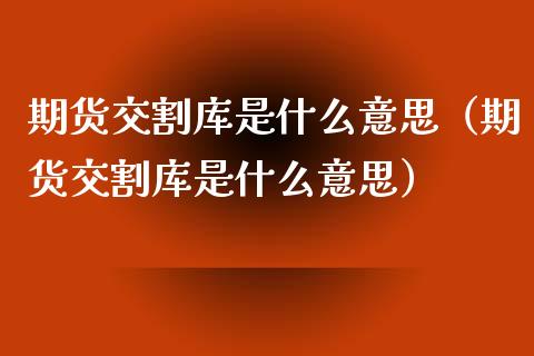 期货交割库是什么意思(期货交割库是什么意思)_道指直播_第1张_期货投资网 期货交割库是什么意思(期货交割库是什么意思)_https://www.cqckcrrc.com_道指直播_第1张